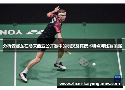 分析安赛龙在马来西亚公开赛中的表现及其技术特点与比赛策略