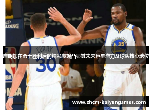 库明加在勇士胜利后的精彩表现凸显其未来巨星潜力及球队核心地位