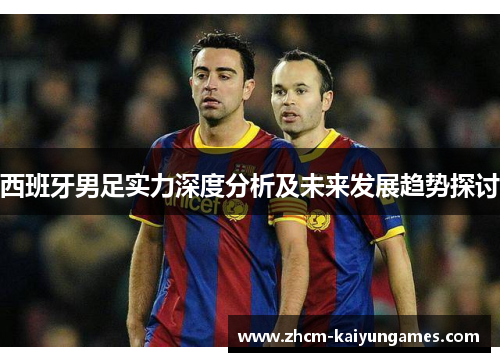 西班牙男足实力深度分析及未来发展趋势探讨