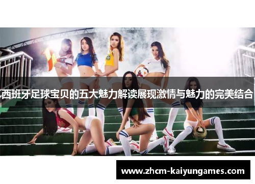 西班牙足球宝贝的五大魅力解读展现激情与魅力的完美结合