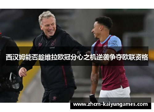 西汉姆能否趁维拉欧冠分心之机逆袭争夺欧联资格