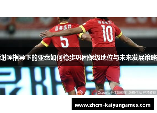 谢晖指导下的亚泰如何稳步巩固保级地位与未来发展策略