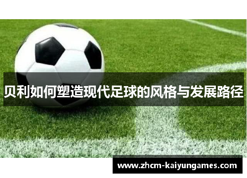 贝利如何塑造现代足球的风格与发展路径