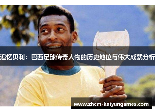 追忆贝利：巴西足球传奇人物的历史地位与伟大成就分析