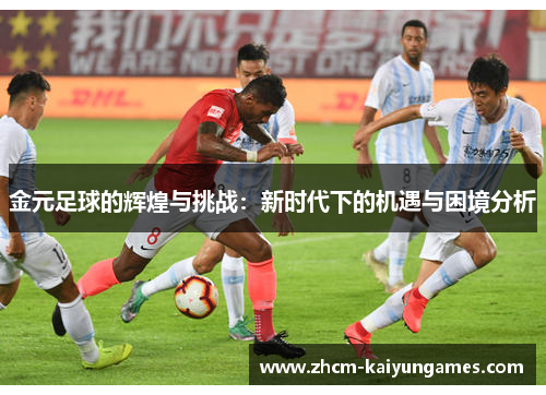 金元足球的辉煌与挑战：新时代下的机遇与困境分析