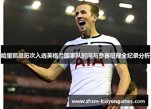 哈里凯恩历次入选英格兰国家队时间与参赛征程全纪录分析