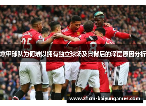 意甲球队为何难以拥有独立球场及其背后的深层原因分析