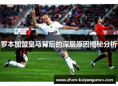 罗本加盟皇马背后的深层原因揭秘分析