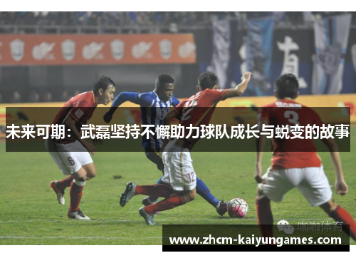 未来可期：武磊坚持不懈助力球队成长与蜕变的故事