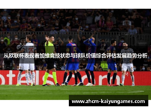 从欧联杯表现看加维竞技状态与球队价值综合评估发展趋势分析
