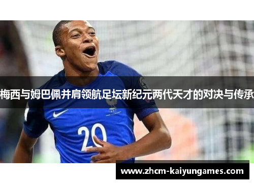 梅西与姆巴佩并肩领航足坛新纪元两代天才的对决与传承