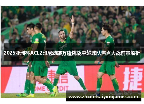 2025亚洲杯ACL2印尼劲旅万隆挑战中超球队焦点大战前景解析