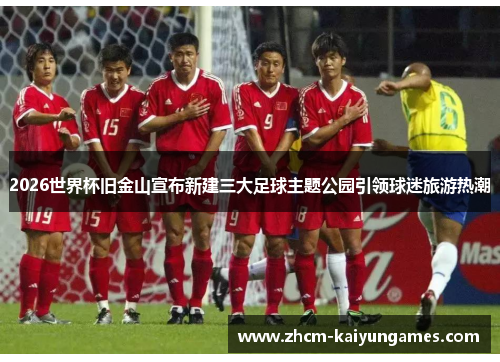 2026世界杯旧金山宣布新建三大足球主题公园引领球迷旅游热潮