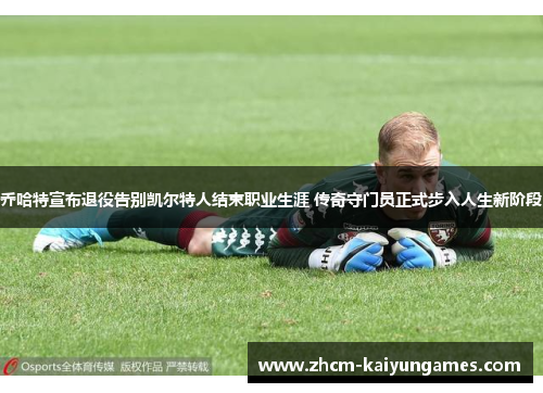 乔哈特宣布退役告别凯尔特人结束职业生涯 传奇守门员正式步入人生新阶段