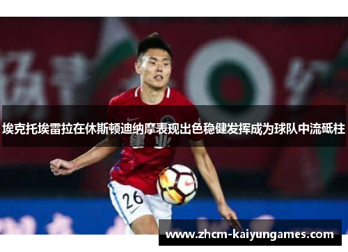 埃克托埃雷拉在休斯顿迪纳摩表现出色稳健发挥成为球队中流砥柱