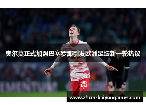 奥尔莫正式加盟巴塞罗那引发欧洲足坛新一轮热议