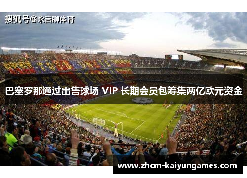 巴塞罗那通过出售球场 VIP 长期会员包筹集两亿欧元资金