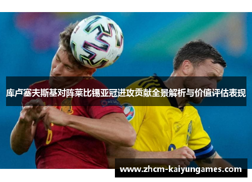 库卢塞夫斯基对阵莱比锡亚冠进攻贡献全景解析与价值评估表现