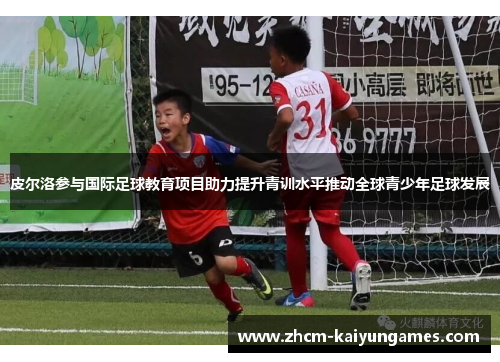 皮尔洛参与国际足球教育项目助力提升青训水平推动全球青少年足球发展