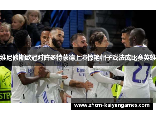 维尼修斯欧冠对阵多特蒙德上演惊艳帽子戏法成比赛英雄