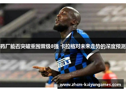 药厂能否突破重围晋级8强 卡拉格对未来走势的深度预测