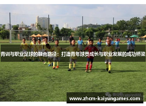青训与职业足球的融合路径：打造青年球员成长与职业发展的成功桥梁