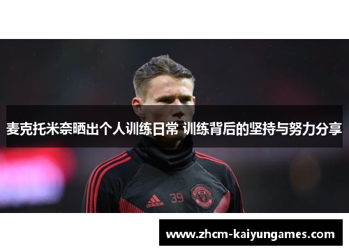 麦克托米奈晒出个人训练日常 训练背后的坚持与努力分享