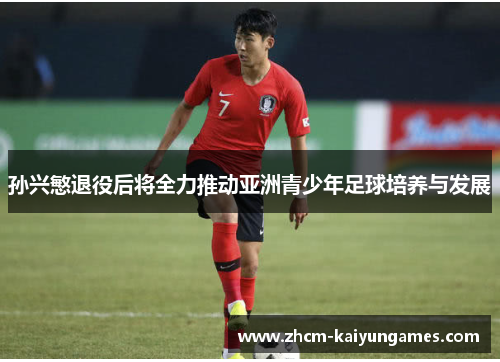 孙兴慜退役后将全力推动亚洲青少年足球培养与发展