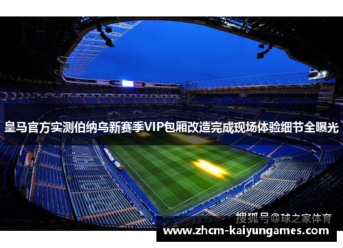 皇马官方实测伯纳乌新赛季VIP包厢改造完成现场体验细节全曝光