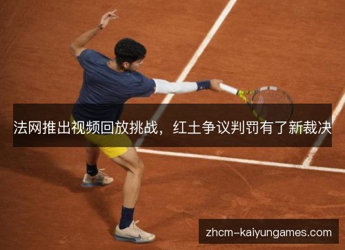 法网推出视频回放挑战，红土争议判罚有了新裁决