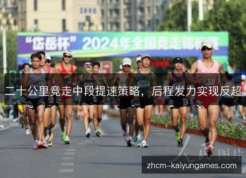 二十公里竞走中段提速策略，后程发力实现反超