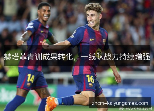赫塔菲青训成果转化，一线队战力持续增强