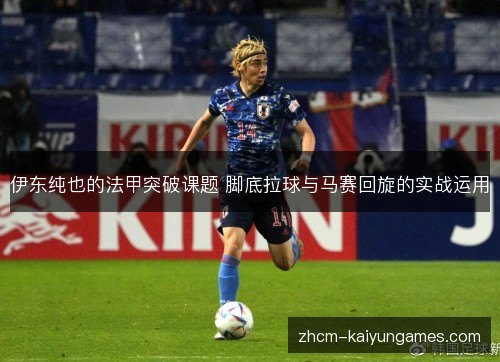 伊东纯也的法甲突破课题 脚底拉球与马赛回旋的实战运用