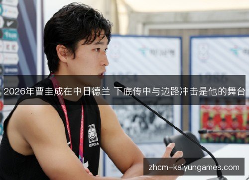 2026年曹圭成在中日德兰 下底传中与边路冲击是他的舞台